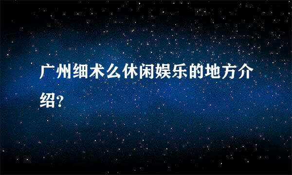 广州细术么休闲娱乐的地方介绍？