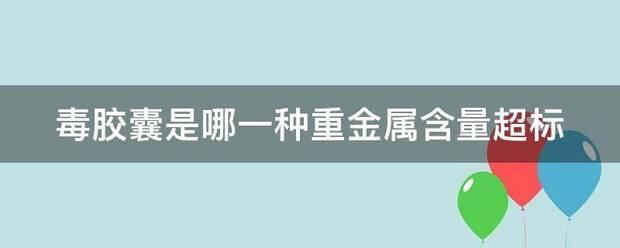 毒胶囊是哪一种重金属含量超标