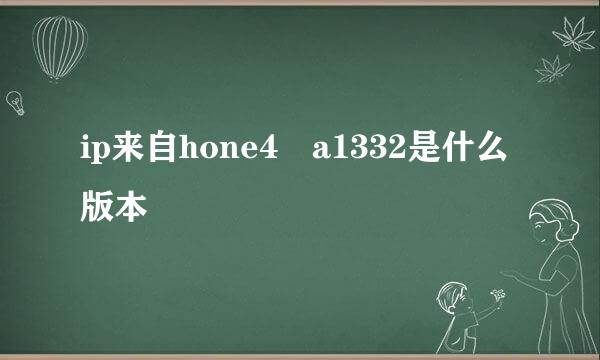 ip来自hone4 a1332是什么版本