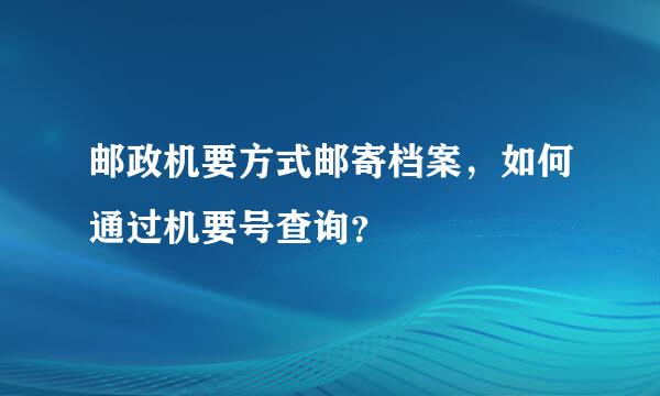 邮政机要方式邮寄档案，如何通过机要号查询？