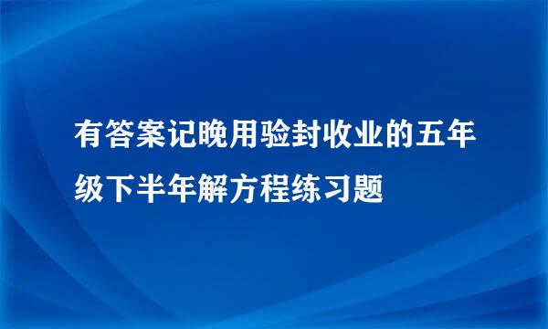 有答案记晚用验封收业的五年级下半年解方程练习题