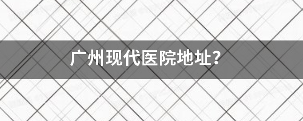 广州现代医院地来自址？