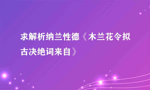 求解析纳兰性德《木兰花令拟古决绝词来自》