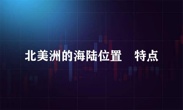 北美洲的海陆位置 特点