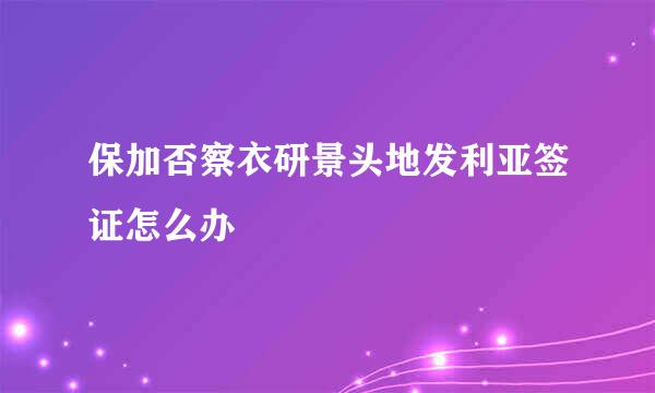 保加否察衣研景头地发利亚签证怎么办