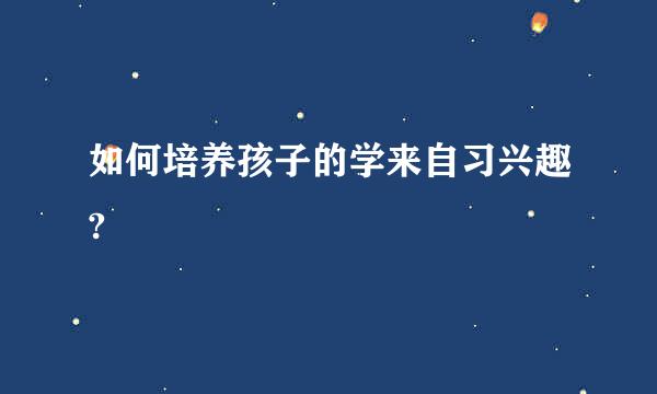 如何培养孩子的学来自习兴趣?