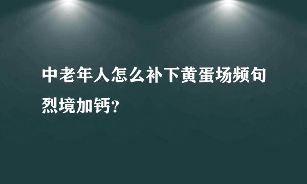 中老年人怎么补下黄蛋场频句烈境加钙？