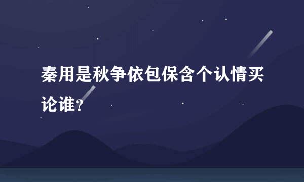 秦用是秋争依包保含个认情买论谁？