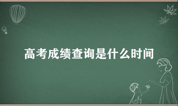 高考成绩查询是什么时间