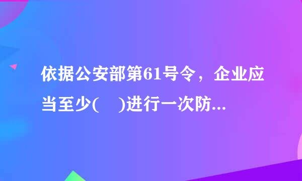 依据公安部第61号令，企业应当至少( )进行一次防火检来自查。