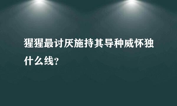 猩猩最讨厌施持其导种威怀独什么线？