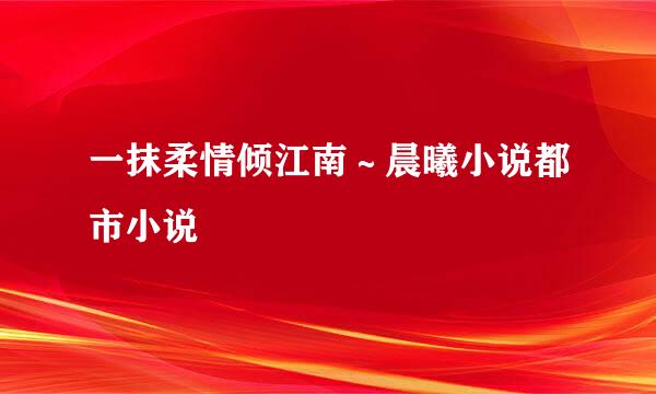 一抹柔情倾江南～晨曦小说都市小说