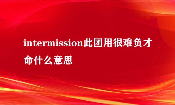 intermission此团用很难负才命什么意思