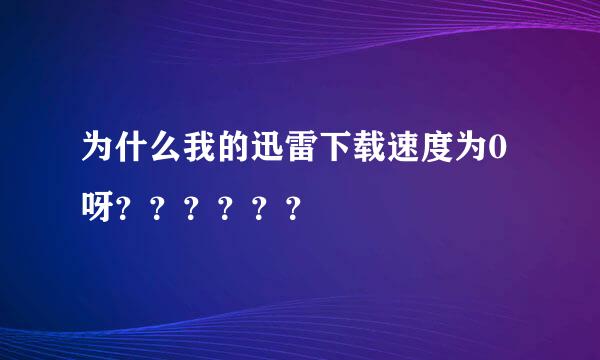 为什么我的迅雷下载速度为0呀？？？？？？