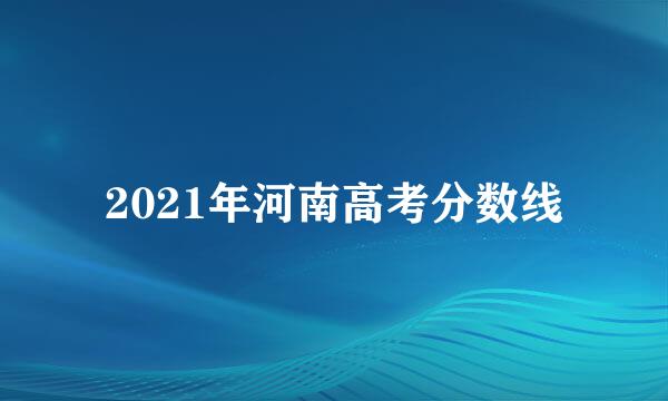 2021年河南高考分数线