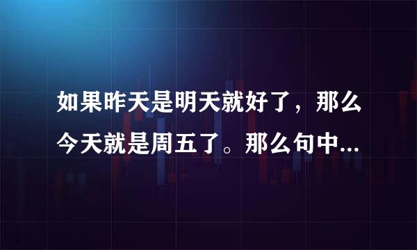 如果昨天是明天就好了，那么今天就是周五了。那么句中实际今天是周几。