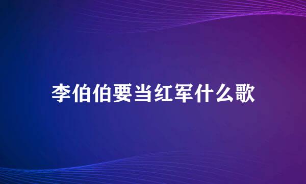 李伯伯要当红军什么歌