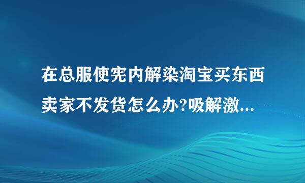 在总服使宪内解染淘宝买东西卖家不发货怎么办?吸解激肉垂记向