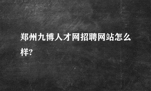 郑州九博人才网招聘网站怎么样?