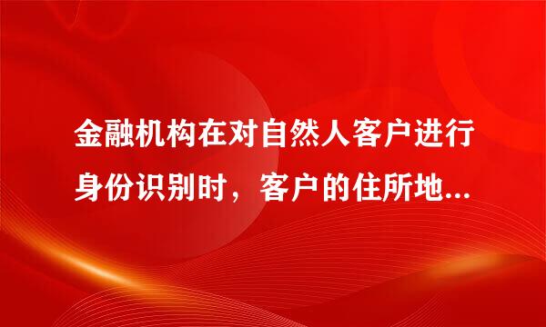 金融机构在对自然人客户进行身份识别时，客户的住所地与经常居住地不一致的，则应登记客来自户的经常居住地。()