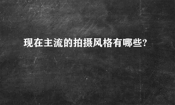 现在主流的拍摄风格有哪些?