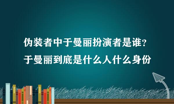 伪装者中于曼丽扮演者是谁？于曼丽到底是什么人什么身份