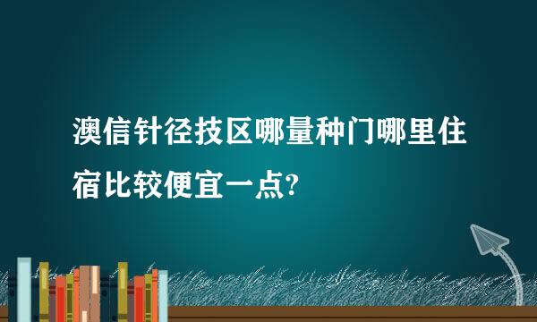 澳信针径技区哪量种门哪里住宿比较便宜一点?