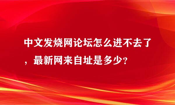 中文发烧网论坛怎么进不去了，最新网来自址是多少？