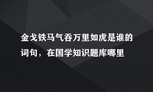 金戈铁马气吞万里如虎是谁的词句，在国学知识题库哪里