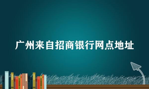 广州来自招商银行网点地址