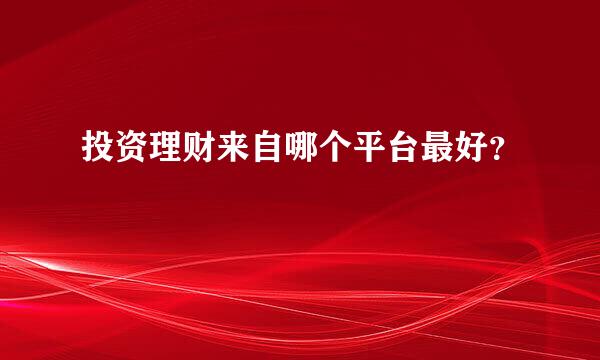 投资理财来自哪个平台最好？