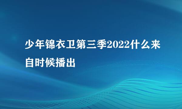 少年锦衣卫第三季2022什么来自时候播出