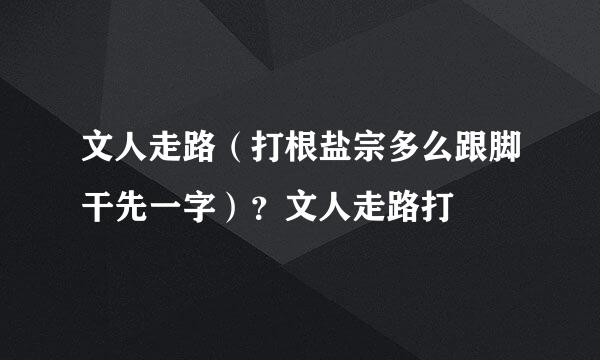 文人走路（打根盐宗多么跟脚干先一字）？文人走路打