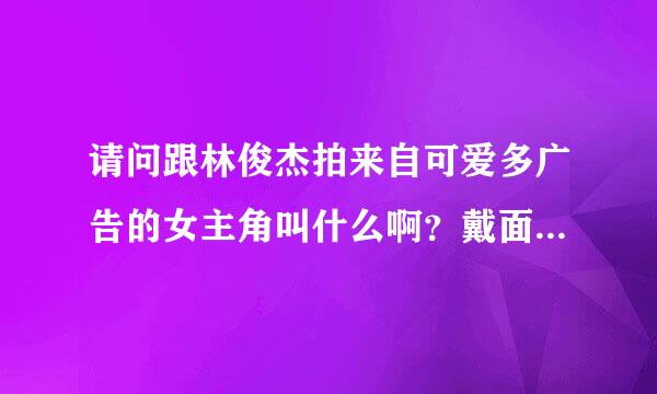 请问跟林俊杰拍来自可爱多广告的女主角叫什么啊？戴面具的那个