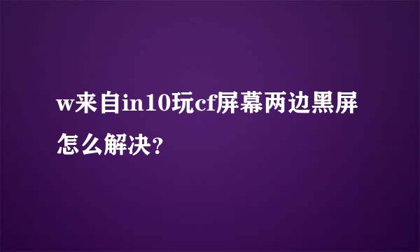 w来自in10玩cf屏幕两边黑屏怎么解决？