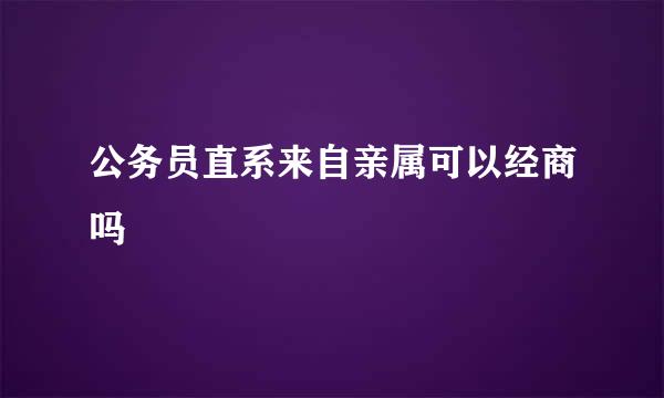 公务员直系来自亲属可以经商吗