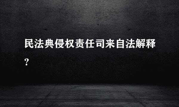 民法典侵权责任司来自法解释？