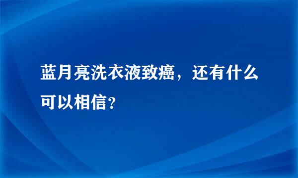 蓝月亮洗衣液致癌，还有什么可以相信？