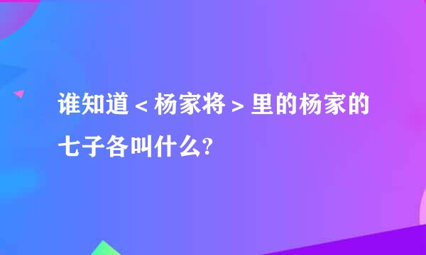 谁知道＜杨家将＞里的杨家的七子各叫什么?