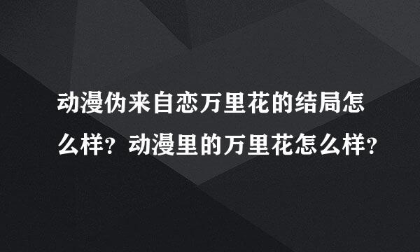 动漫伪来自恋万里花的结局怎么样？动漫里的万里花怎么样？