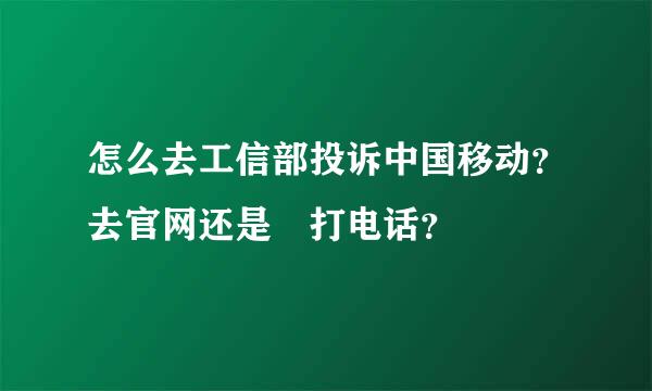 怎么去工信部投诉中国移动？去官网还是 打电话？