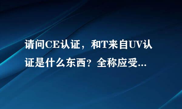 请问CE认证，和T来自UV认证是什么东西？全称应受倍调计完富力那该是什么？