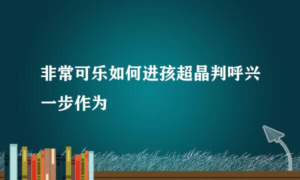 非常可乐如何进孩超晶判呼兴一步作为