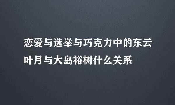 恋爱与选举与巧克力中的东云叶月与大岛裕树什么关系