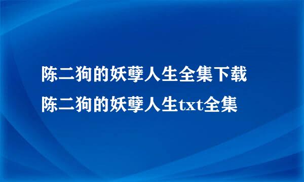 陈二狗的妖孽人生全集下载 陈二狗的妖孽人生txt全集