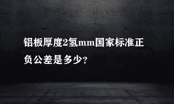 铝板厚度2氢mm国家标准正负公差是多少？