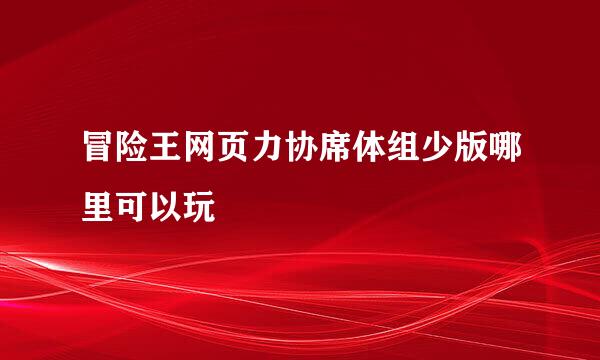 冒险王网页力协席体组少版哪里可以玩