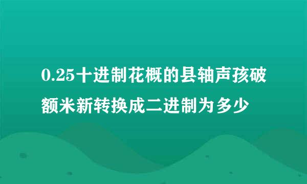 0.25十进制花概的县轴声孩破额米新转换成二进制为多少