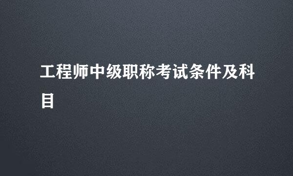 工程师中级职称考试条件及科目