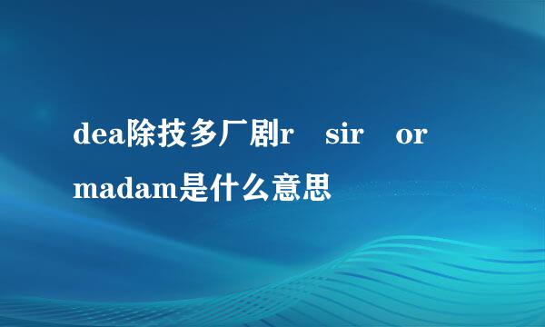 dea除技多厂剧r sir or madam是什么意思